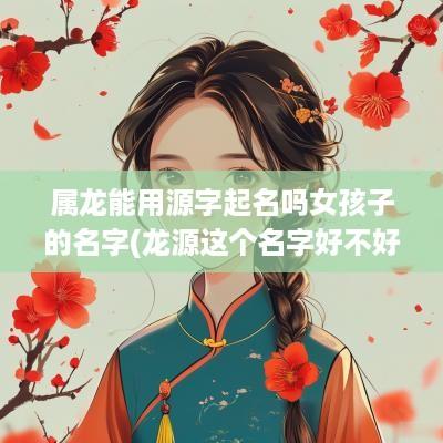 属龙能用源字起名吗女孩子的名字(龙源这个名字好不好)