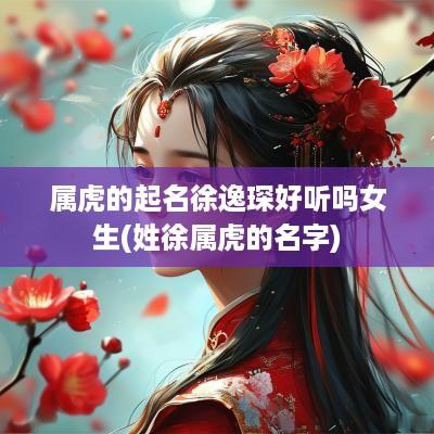 属虎的起名徐逸琛好听吗女生(姓徐属虎的名字)