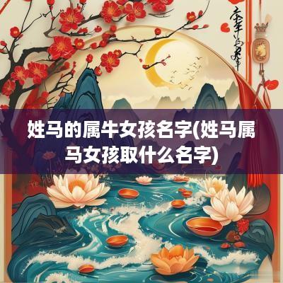 姓马的属牛女孩名字(姓马属马女孩取什么名字)
