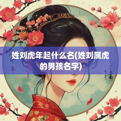 姓刘蛇年起什么名(姓刘属虎的男孩名字)