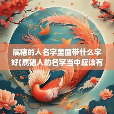 属猪的人名字里面带什么字好(属猪人的名字当中应该有什么字最好)