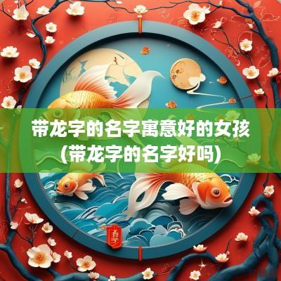 带龙字的名字寓意好的女孩(带龙字的名字好吗)