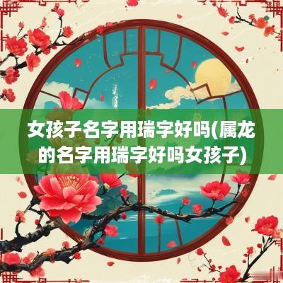 女孩子名字用瑞字好吗(属龙的名字用瑞字好吗女孩子)