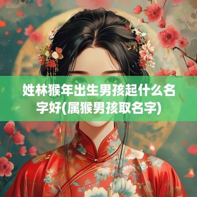 姓林猴年出生男孩起什么名字好(属猴男孩取名字)