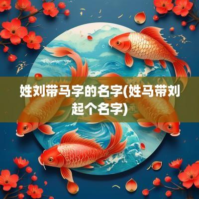 姓刘带马字的名字(姓马带刘起个名字)