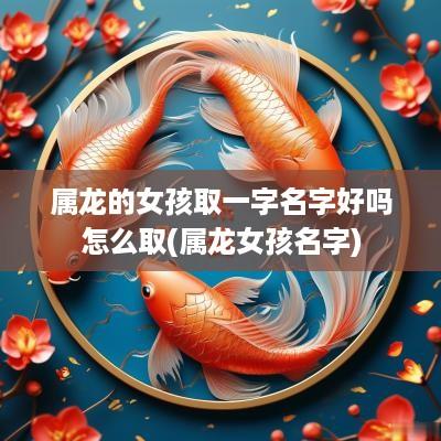属龙的女孩取一字名字好吗怎么取(属龙女孩名字)