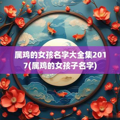 属鸡的女孩名字大全集2017(属鸡的女孩子名字)