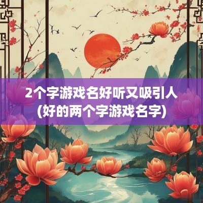 2个字游戏名好听又吸引人(好的两个字游戏名字) 2个字游戏名好听又吸引人(好的两个字游戏名字)