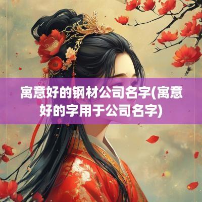 寓意好的钢材公司名字(寓意好的字用于公司名字)