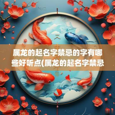 属龙的起名字禁忌的字有哪些好听点(属龙的起名字禁忌的字有哪些好听女孩)