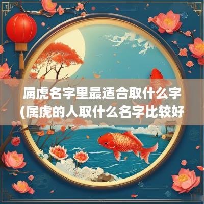 属虎名字里最适合取什么字(属虎的人取什么名字比较好男孩)