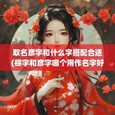 取名彦字和什么字搭配合适(棕字和彦字哪个用作名字好呢)