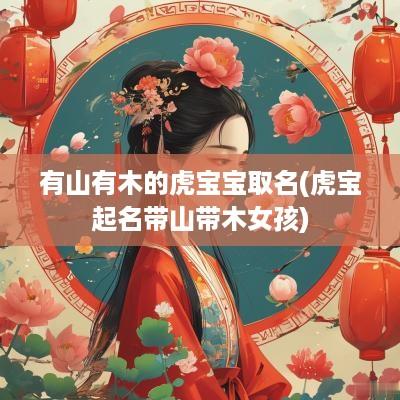 有山有木的虎宝宝取名(虎宝起名带山带木女孩)