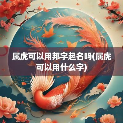 属虎可以用邦字起名吗(属虎可以用什么字)