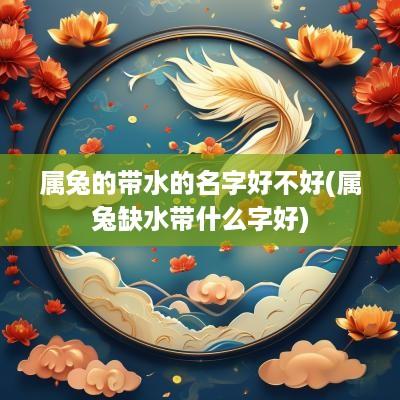 属兔的带水的名字好不好(属兔缺水带什么字好)