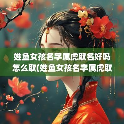 姓鱼女孩名字属虎取名好吗怎么取(姓鱼女孩名字属虎取名好吗视频)