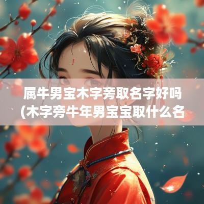 属牛男宝木字旁取名字好吗(木字旁蛇年男宝宝取什么名字好)