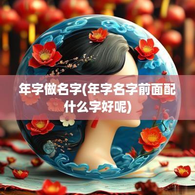 年字做名字(年字名字前面配什么字好呢)