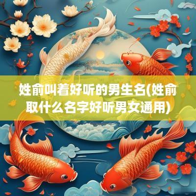 姓俞叫着好听的男生名(姓俞取什么名字好听男女通用)