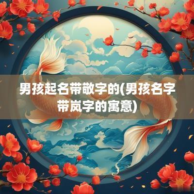男孩起名带敬字的(男孩名字带岚字的寓意)