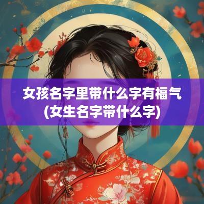 女孩名字里带什么字有福气(女生名字带什么字)