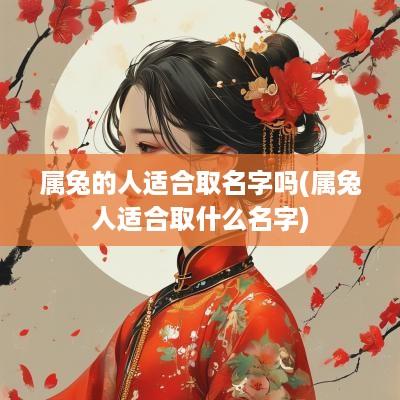 属兔的人适合取名字吗(属兔人适合取什么名字)