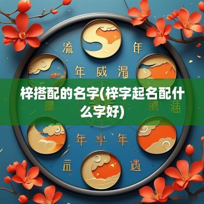 梓搭配的名字(梓字起名配什么字好)