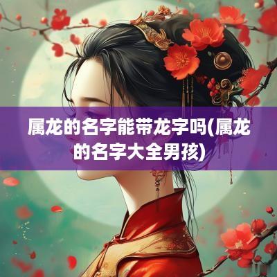 属龙的名字能带龙字吗(属龙的名字大全男孩)
