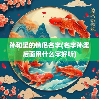 孙和梁的情侣名字(名字孙梁后面用什么字好听)