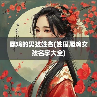 属鸡的男孩姓名(姓周属鸡女孩名字大全)