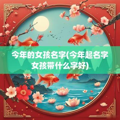 今年的女孩名字(今年起名字女孩带什么字好)