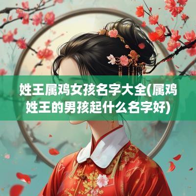 姓王属鸡女孩名字大全(属鸡姓王的男孩起什么名字好)