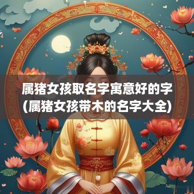 属猪女孩取名字寓意好的字(属猪女孩带木的名字大全)