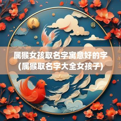 属猴女孩取名字寓意好的字(属猴取名字大全女孩子)