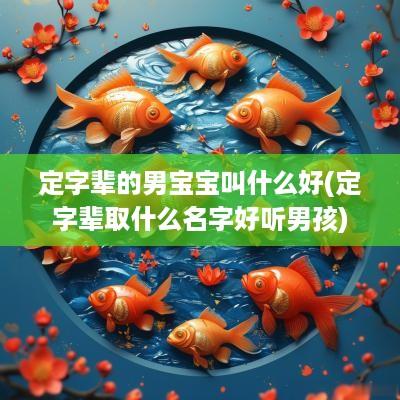 定字辈的男宝宝叫什么好(定字辈取什么名字好听男孩)