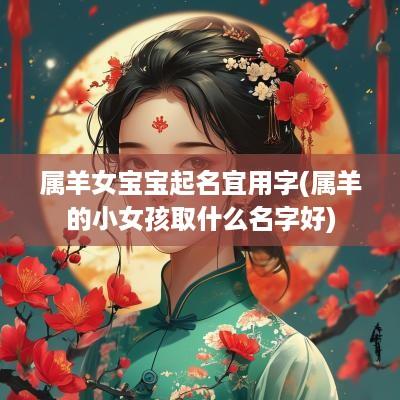 属羊女宝宝起名宜用字(属羊的小女孩取什么名字好)