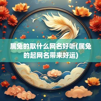 属兔的取什么网名好听(属兔的起网名带来好运)