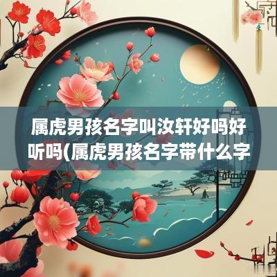 属虎男孩名字叫汝轩好吗好听吗(属虎男孩名字带什么字好)