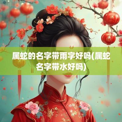 属蛇的名字带雨字好吗(属蛇名字带水好吗)