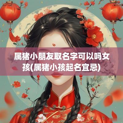属猪小朋友取名字可以吗女孩(属猪小孩起名宜忌)