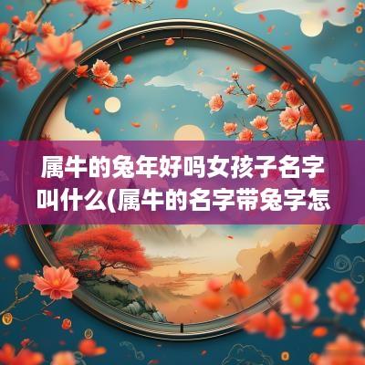 属牛的蛇年好吗女孩子名字叫什么(属牛的名字带兔字怎么样)