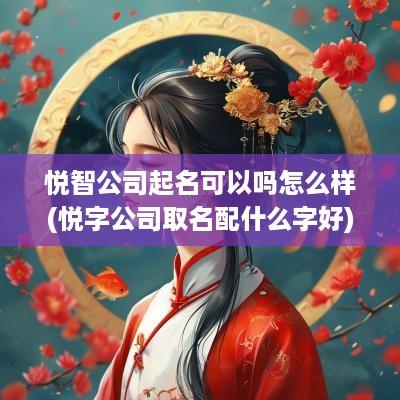 悦智公司起名可以吗怎么样(悦字公司取名配什么字好)
