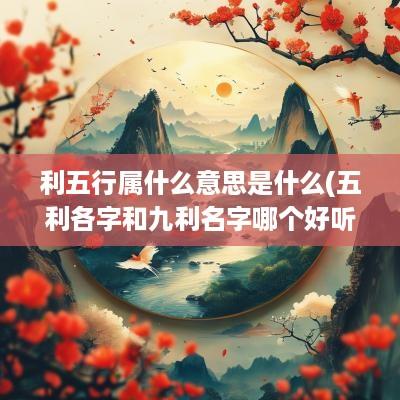 利五行属什么意思是什么(五利各字和九利名字哪个好听)