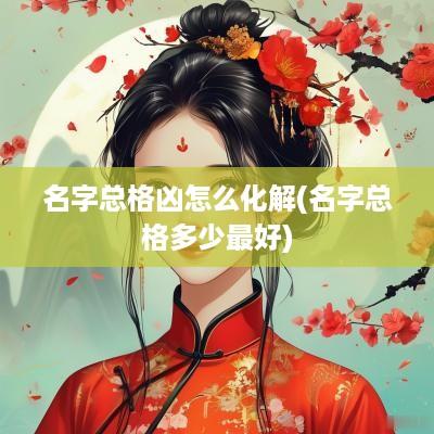 名字总格凶怎么化解(名字总格多少最好)