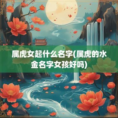 属虎女起什么名字(属虎的水金名字女孩好吗)
