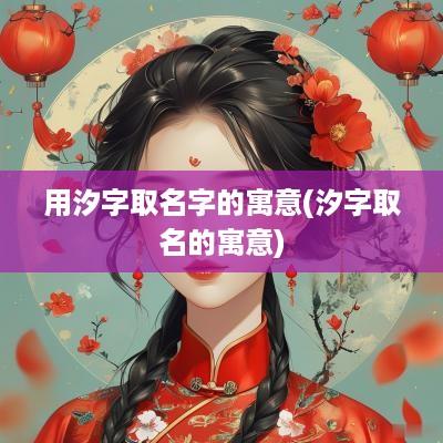 用汐字取名字的寓意(汐字取名的寓意)