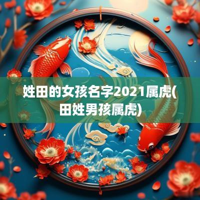 姓田的女孩名字2025属虎(田姓男孩属虎)