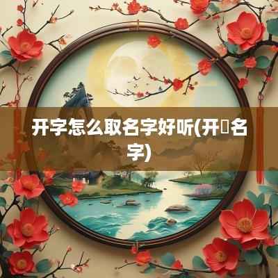 开字怎么取名字好听(开杺名字)