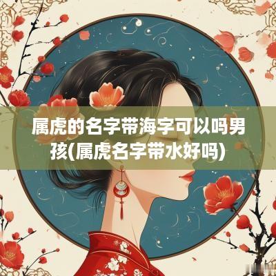 属虎的名字带海字可以吗男孩(属虎名字带水好吗)
