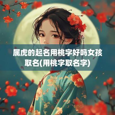 属虎的起名用桃字好吗女孩取名(用桃字取名字)